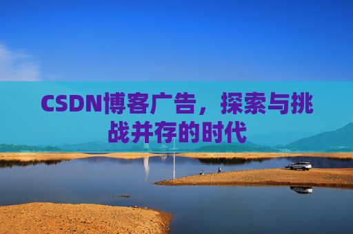 CSDN博客广告,探索与挑战并存的时代